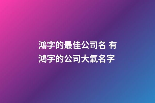 鴻字的最佳公司名 有鴻字的公司大氣名字-第1張-公司起名-玄機派